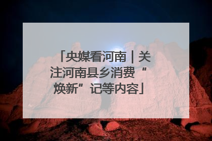 央媒看河南｜关注河南县乡消费“焕新”记等内容