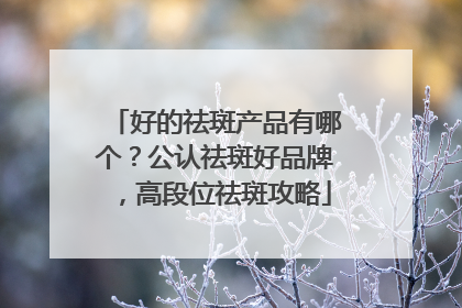 好的祛斑产品有哪个？公认祛斑好品牌，高段位祛斑攻略