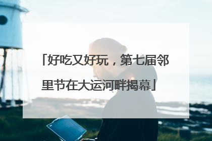 好吃又好玩，第七届邻里节在大运河畔揭幕