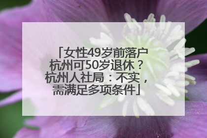 女性49岁前落户杭州可50岁退休？杭州人社局：不实，需满足多项条件