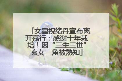 女星祝绪丹宣布离开嘉行：感谢十年栽培！因“三生三世”玄女一角被熟知