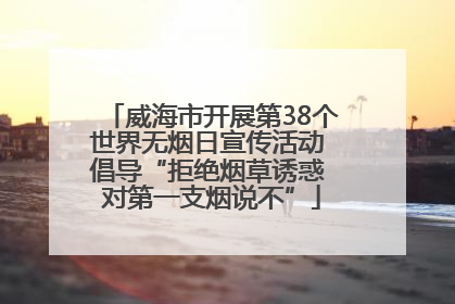 威海市开展第38个世界无烟日宣传活动 倡导“拒绝烟草诱惑 对第一支烟说不”