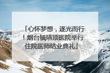 心怀梦想，逐光而行！烟台毓璜顶医院举行住院医师结业典礼