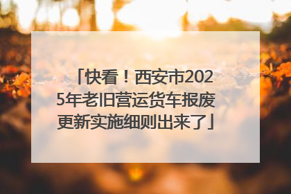 快看！西安市2025年老旧营运货车报废更新实施细则出来了