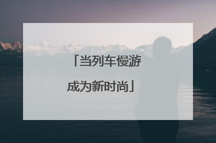 当列车慢游成为新时尚