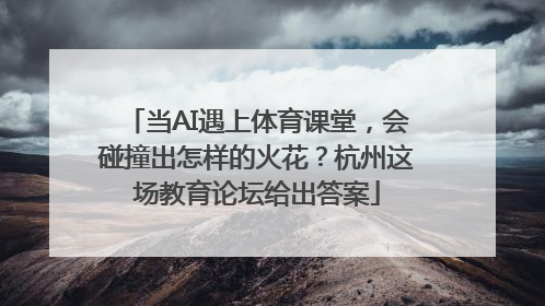 当AI遇上体育课堂，会碰撞出怎样的火花？杭州这场教育论坛给出答案