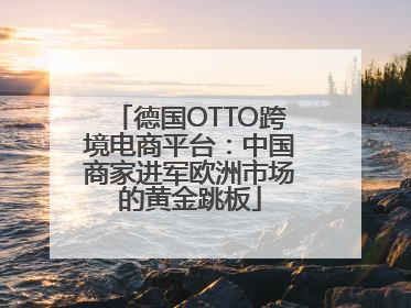 德国OTTO跨境电商平台：中国商家进军欧洲市场的黄金跳板