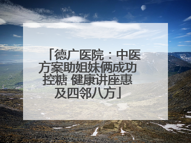 德广医院：中医方案助姐妹俩成功控糖 健康讲座惠及四邻八方