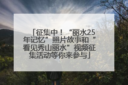 征集中！“丽水25年记忆”照片故事和“看见秀山丽水”视频征集活动等你来参与