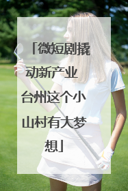 微短剧撬动新产业 台州这个小山村有大梦想