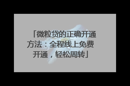 微粒贷的正确开通方法：全程线上免费开通，轻松周转
