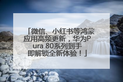 微信、小红书等鸿蒙应用高频更新，华为Pura 80系列到手即解锁全新体验！