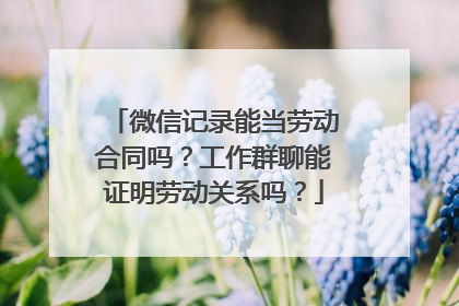 微信记录能当劳动合同吗？工作群聊能证明劳动关系吗？