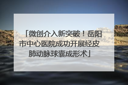 微创介入新突破！岳阳市中心医院成功开展经皮肺动脉球囊成形术