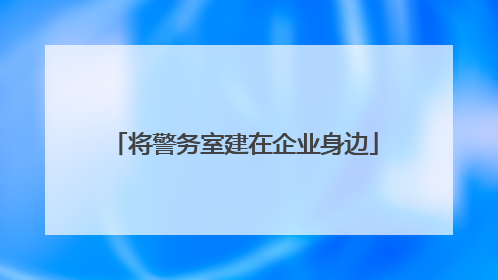 将警务室建在企业身边