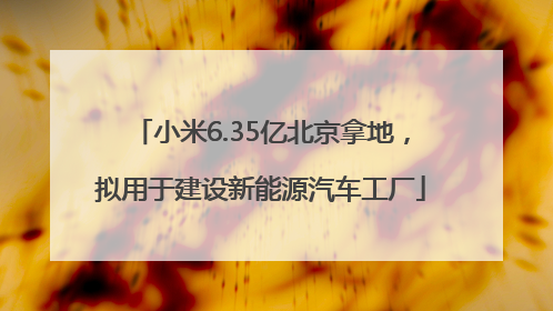 小米6.35亿北京拿地，拟用于建设新能源汽车工厂