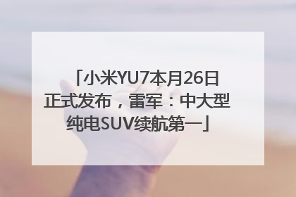 小米YU7本月26日正式发布，雷军：中大型纯电SUV续航第一