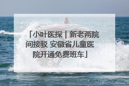 小叶医探｜新老两院间接驳 安徽省儿童医院开通免费班车