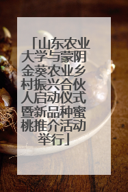 山东农业大学与蒙阴金葵农业乡村振兴合伙人启动仪式暨新品种蜜桃推介活动举行