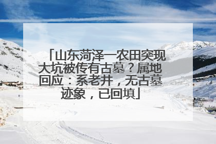 山东菏泽一农田突现大坑被传有古墓？属地回应：系老井，无古墓迹象，已回填
