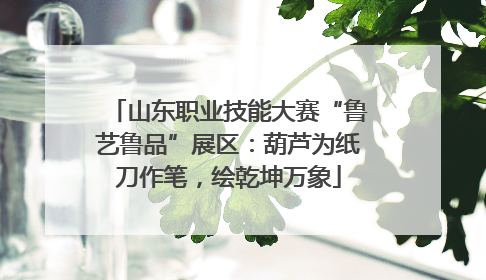 山东职业技能大赛“鲁艺鲁品”展区：葫芦为纸刀作笔，绘乾坤万象