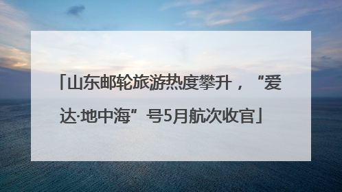 山东邮轮旅游热度攀升，“爱达·地中海”号5月航次收官