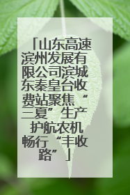 山东高速滨州发展有限公司滨城东秦皇台收费站聚焦“三夏”生产 护航农机畅行“丰收路”