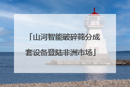 山河智能破碎筛分成套设备登陆非洲市场
