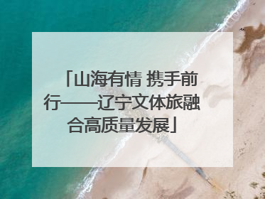 山海有情 携手前行——辽宁文体旅融合高质量发展