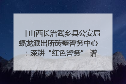 山西长治武乡县公安局蟠龙派出所砖壁警务中心：深耕“红色警务” 谱写“平安答卷”