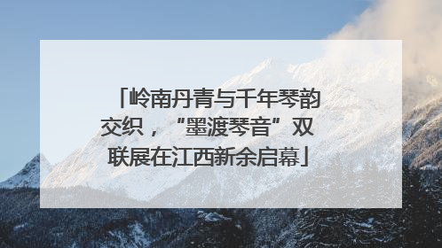 岭南丹青与千年琴韵交织，“墨渡琴音”双联展在江西新余启幕