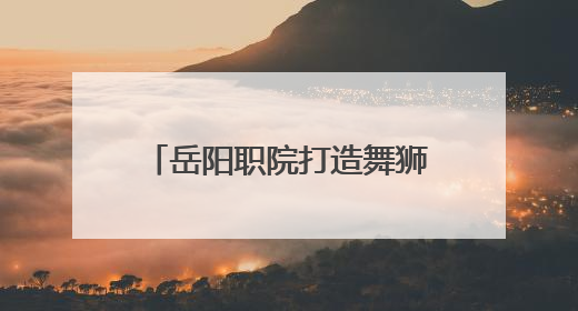 岳阳职院打造舞狮后备人才培养基地