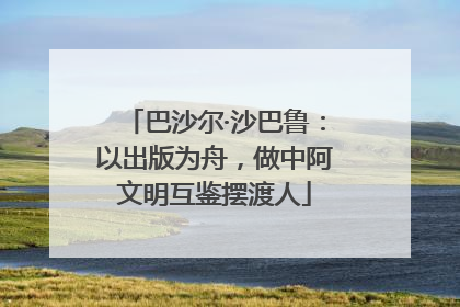 巴沙尔·沙巴鲁：以出版为舟，做中阿文明互鉴摆渡人