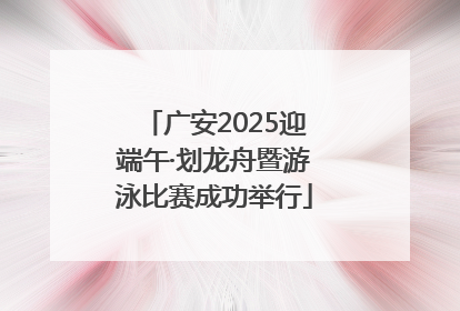 广安2025迎端午·划龙舟暨游泳比赛成功举行