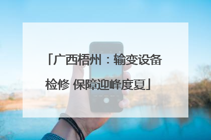 广西梧州：输变设备检修 保障迎峰度夏