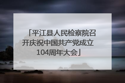 平江县人民检察院召开庆祝中国共产党成立104周年大会