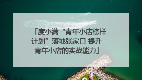 度小满“青年小店榜样计划”落地张家口 提升青年小店的实战能力