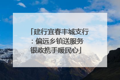 建行宜春丰城支行：偏远乡镇送服务 银政携手暖民心
