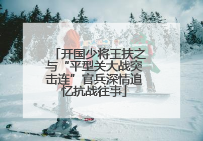 开国少将王扶之与“平型关大战突击连”官兵深情追忆抗战往事