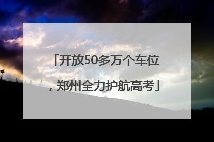 开放50多万个车位，郑州全力护航高考