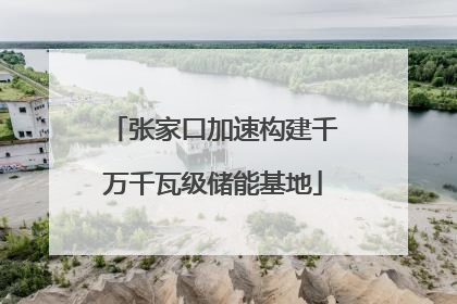 张家口加速构建千万千瓦级储能基地