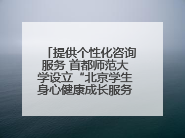 提供个性化咨询服务 首都师范大学设立“北京学生身心健康成长服务基地”