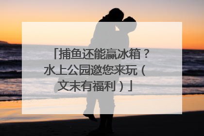 捕鱼还能赢冰箱？水上公园邀您来玩（文末有福利）