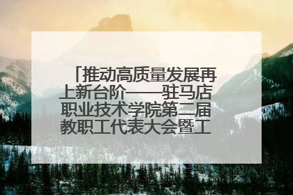 推动高质量发展再上新台阶——驻马店职业技术学院第二届教职工代表大会暨工会会员代表大会第四次会议成功召开