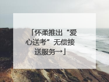 怀柔推出“爱心送考”无偿接送服务→