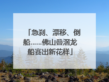 急刹、漂移、倒船……佛山叠滘龙船赛出新花样