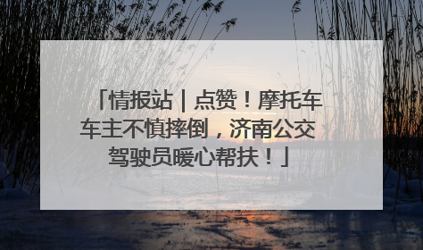 情报站｜点赞！摩托车车主不慎摔倒，济南公交驾驶员暖心帮扶！