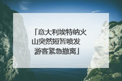 意大利埃特纳火山突然短暂喷发 游客紧急撤离