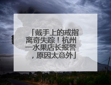 戴手上的戒指离奇失踪！杭州一水果店长报警，原因太意外
