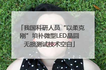 我国科研人员“以柔克刚”填补微型LED晶圆无损测试技术空白